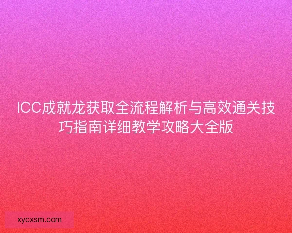 ICC成就龙获取全流程解析与高效通关技巧指南详细教学攻略大全版