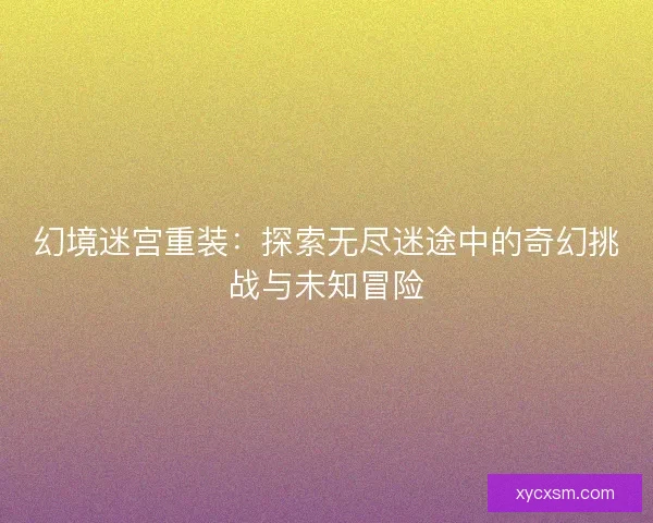 幻境迷宫重装：探索无尽迷途中的奇幻挑战与未知冒险
