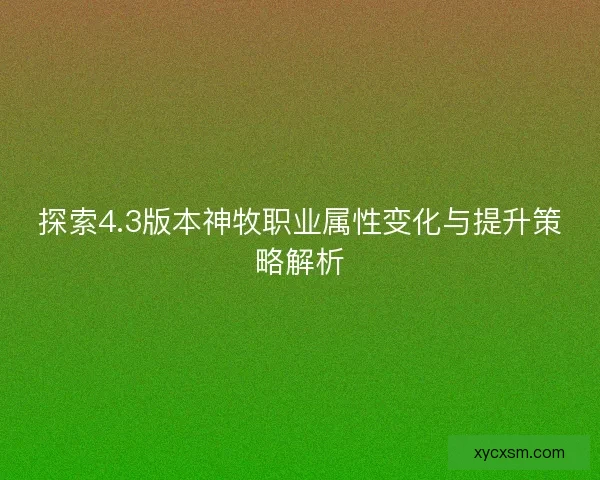 探索4.3版本神牧职业属性变化与提升策略解析