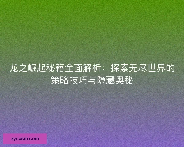 龙之崛起秘籍全面解析：探索无尽世界的策略技巧与隐藏奥秘