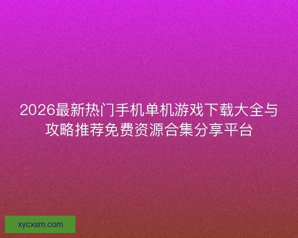 2026最新热门手机单机游戏下载大全与攻略推荐免费资源合集分享平台