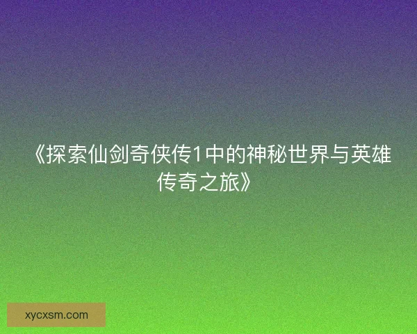 《探索仙剑奇侠传1中的神秘世界与英雄传奇之旅》