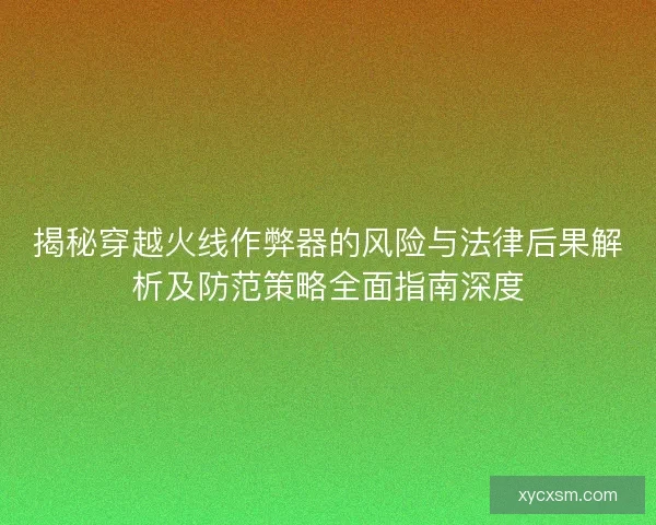 揭秘穿越火线作弊器的风险与法律后果解析及防范策略全面指南深度