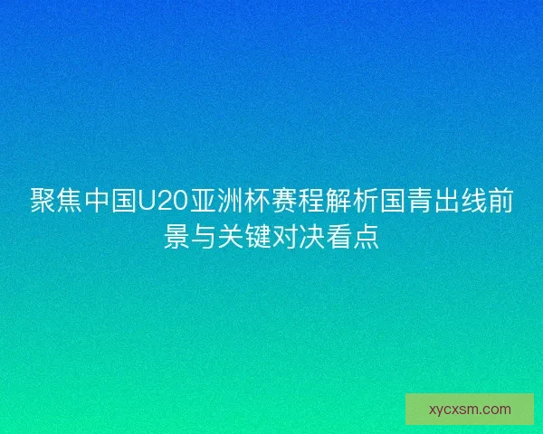 聚焦中国U20亚洲杯赛程解析国青出线前景与关键对决看点