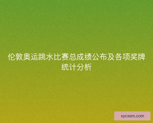 伦敦奥运跳水比赛总成绩公布及各项奖牌统计分析