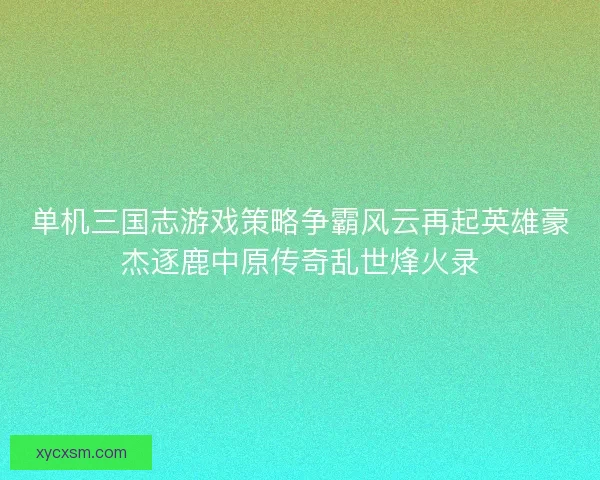 单机三国志游戏策略争霸风云再起英雄豪杰逐鹿中原传奇乱世烽火录
