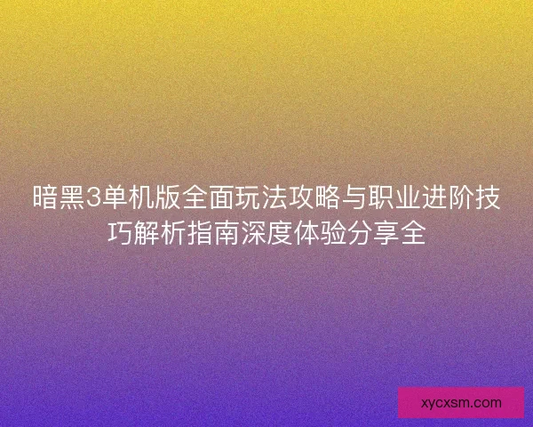 暗黑3单机版全面玩法攻略与职业进阶技巧解析指南深度体验分享全