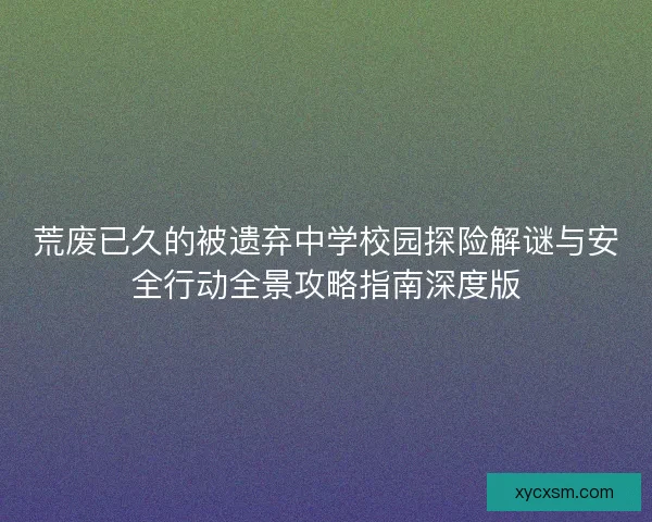 荒废已久的被遗弃中学校园探险解谜与安全行动全景攻略指南深度版