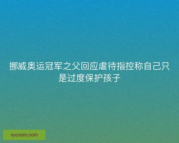 挪威奥运冠军之父回应虐待指控称自己只是过度保护孩子