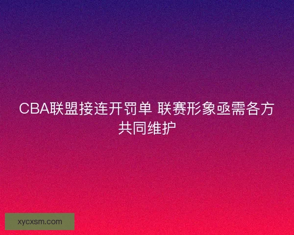 CBA联盟接连开罚单 联赛形象亟需各方共同维护