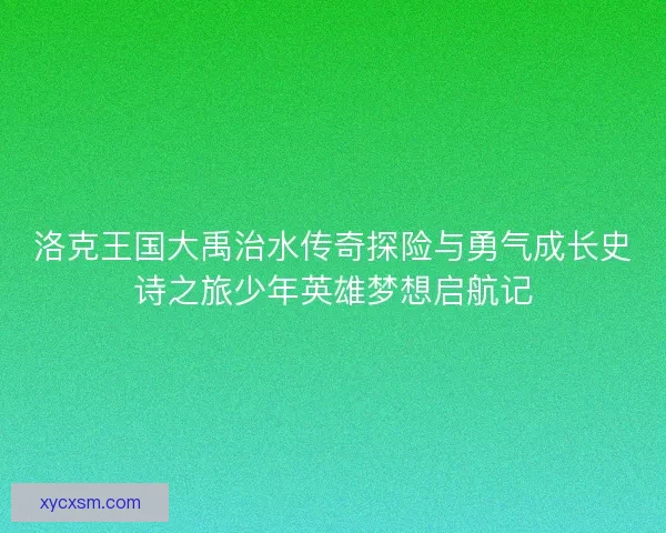 洛克王国大禹治水传奇探险与勇气成长史诗之旅少年英雄梦想启航记