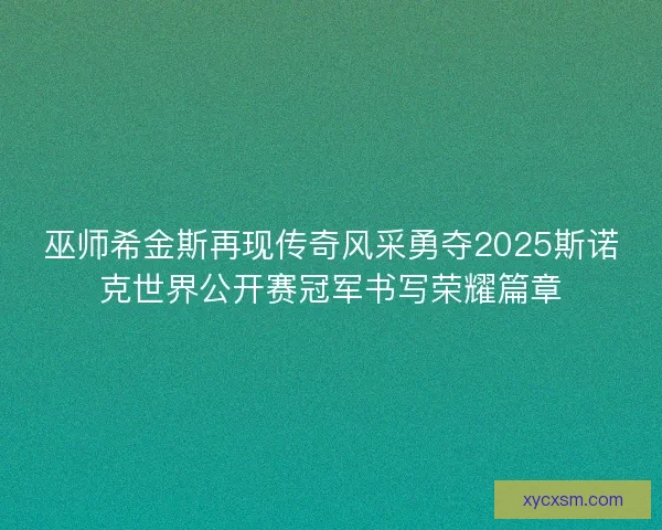 巫师希金斯再现传奇风采勇夺2025斯诺克世界公开赛冠军书写荣耀篇章
