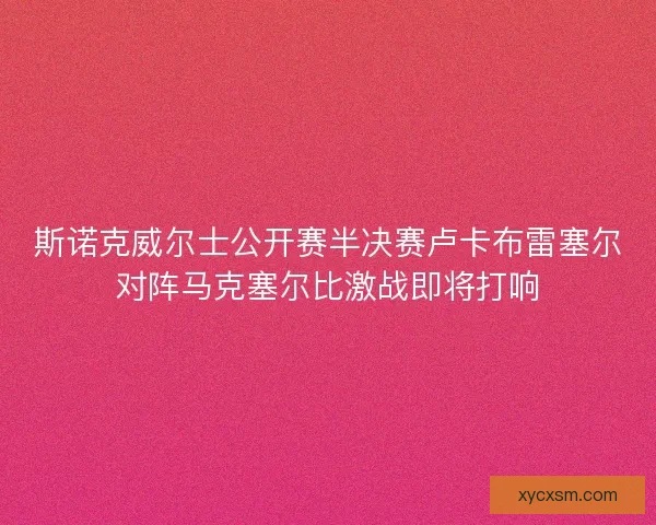 斯诺克威尔士公开赛半决赛卢卡布雷塞尔对阵马克塞尔比激战即将打响