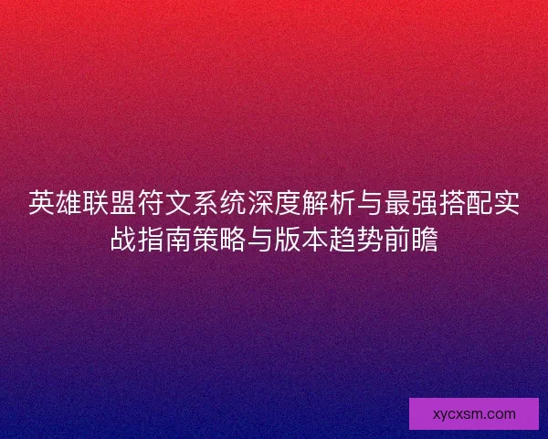 英雄联盟符文系统深度解析与最强搭配实战指南策略与版本趋势前瞻