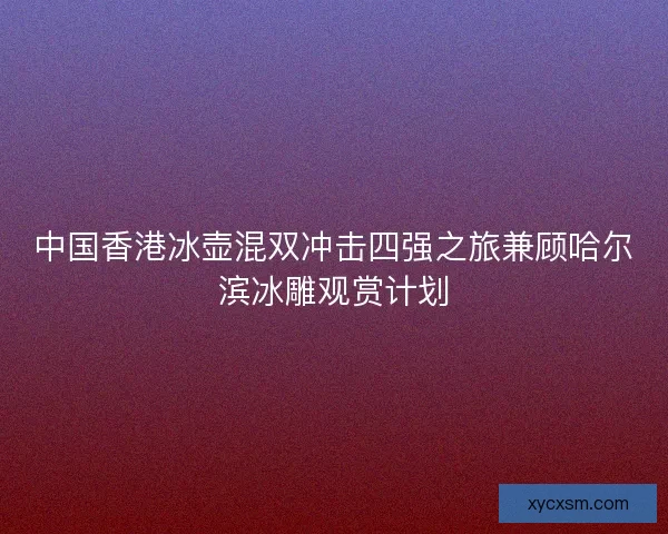 中国香港冰壶混双冲击四强之旅兼顾哈尔滨冰雕观赏计划
