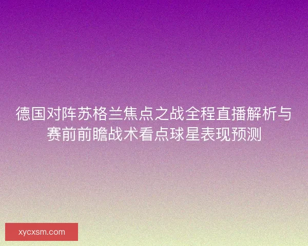 德国对阵苏格兰焦点之战全程直播解析与赛前前瞻战术看点球星表现预测