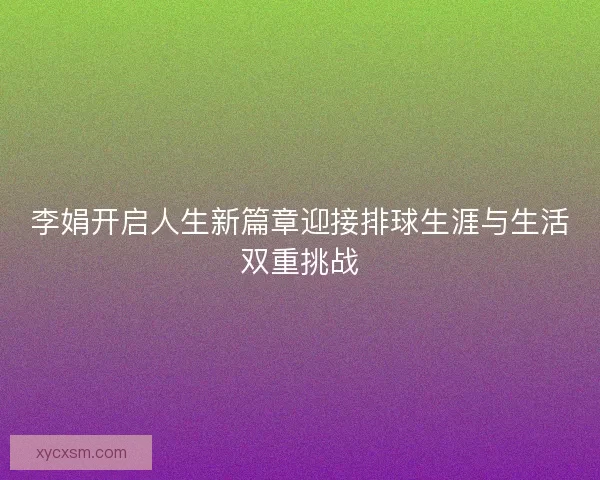 李娟开启人生新篇章迎接排球生涯与生活双重挑战