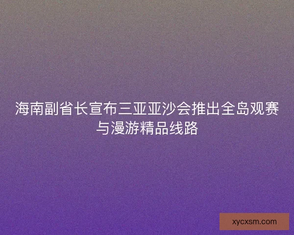 海南副省长宣布三亚亚沙会推出全岛观赛与漫游精品线路