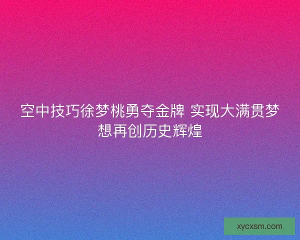 空中技巧徐梦桃勇夺金牌 实现大满贯梦想再创历史辉煌