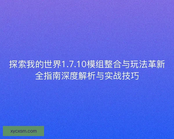 探索我的世界1.7.10模组整合与玩法革新全指南深度解析与实战技巧