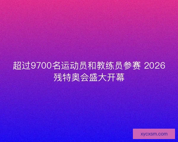 超过9700名运动员和教练员参赛 2026残特奥会盛大开幕