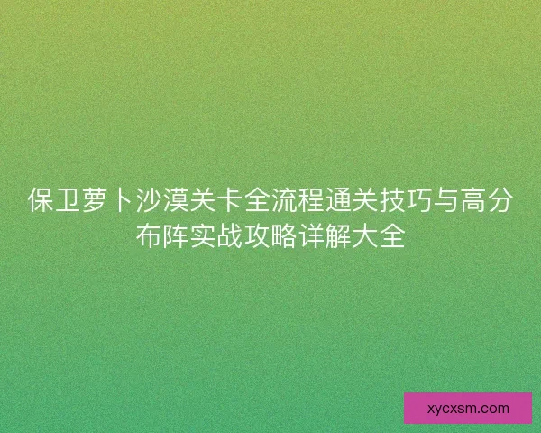 保卫萝卜沙漠关卡全流程通关技巧与高分布阵实战攻略详解大全