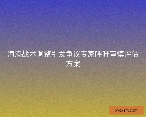 海港战术调整引发争议专家呼吁审慎评估方案