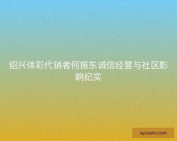 绍兴体彩代销者何振东诚信经营与社区影响纪实