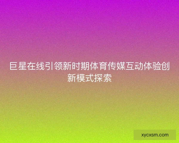 巨星在线引领新时期体育传媒互动体验创新模式探索