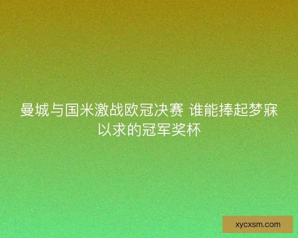 曼城与国米激战欧冠决赛 谁能捧起梦寐以求的冠军奖杯