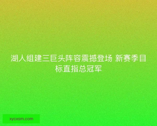 湖人组建三巨头阵容震撼登场 新赛季目标直指总冠军