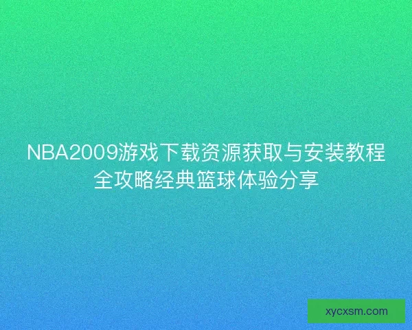 NBA2009游戏下载资源获取与安装教程全攻略经典篮球体验分享