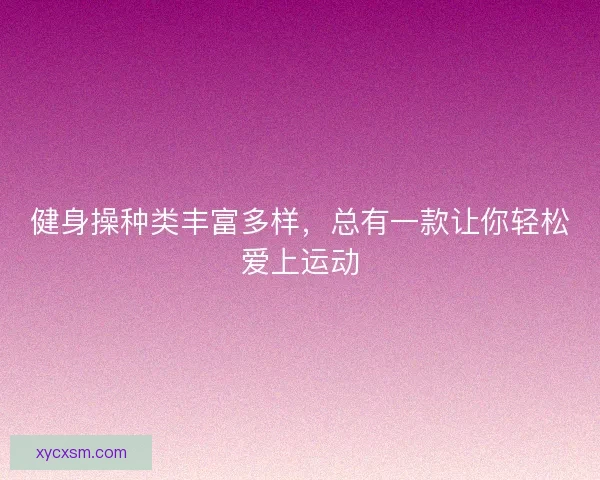 健身操种类丰富多样，总有一款让你轻松爱上运动