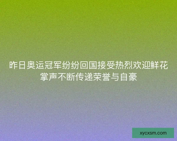昨日奥运冠军纷纷回国接受热烈欢迎鲜花掌声不断传递荣誉与自豪