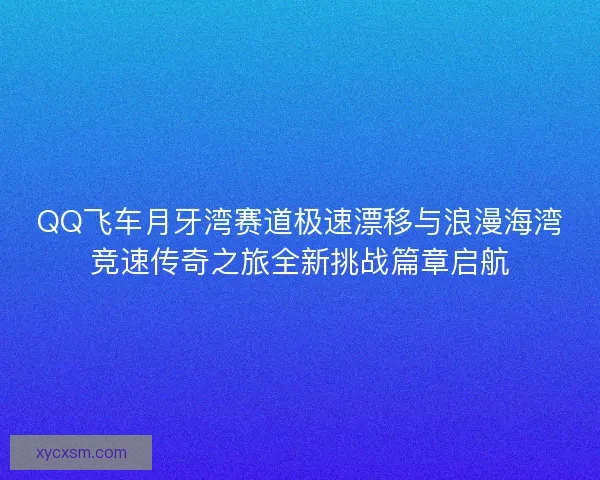 QQ飞车月牙湾赛道极速漂移与浪漫海湾竞速传奇之旅全新挑战篇章启航