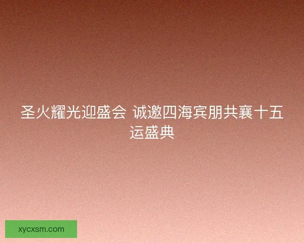 圣火耀光迎盛会 诚邀四海宾朋共襄十五运盛典