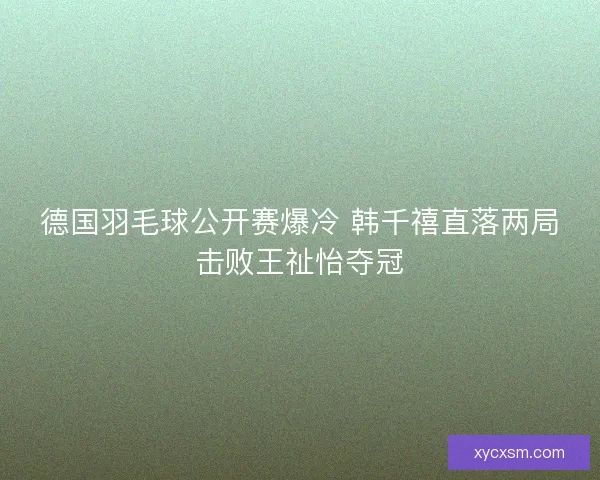 德国羽毛球公开赛爆冷 韩千禧直落两局击败王祉怡夺冠
