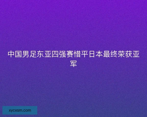 中国男足东亚四强赛惜平日本最终荣获亚军