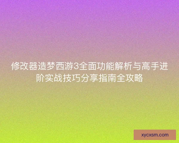修改器造梦西游3全面功能解析与高手进阶实战技巧分享指南全攻略
